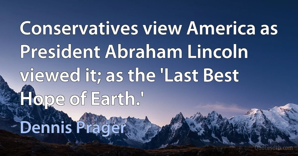 Conservatives view America as President Abraham Lincoln viewed it; as the 'Last Best Hope of Earth.' (Dennis Prager)