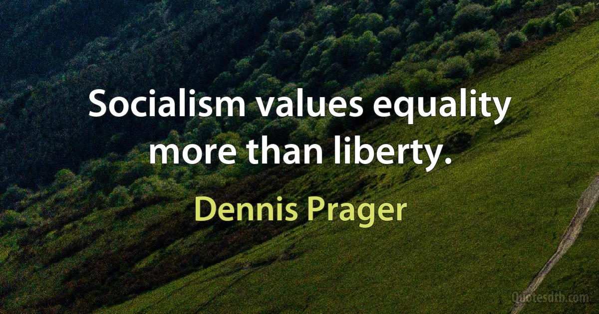 Socialism values equality more than liberty. (Dennis Prager)