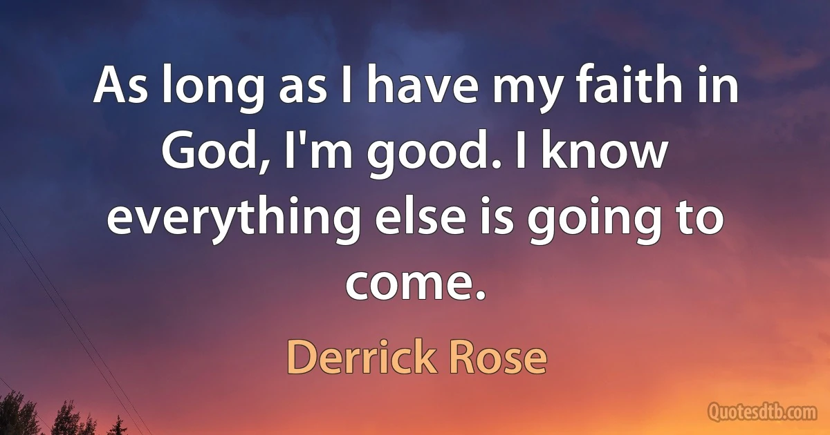 As long as I have my faith in God, I'm good. I know everything else is going to come. (Derrick Rose)