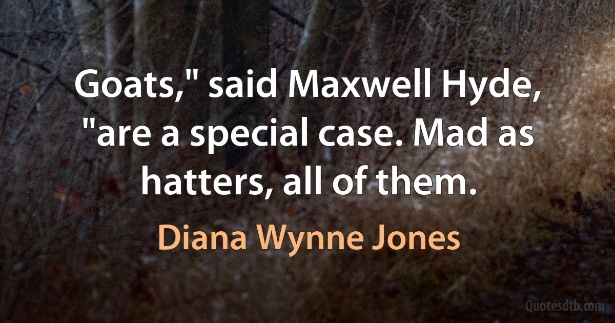 Goats," said Maxwell Hyde, "are a special case. Mad as hatters, all of them. (Diana Wynne Jones)