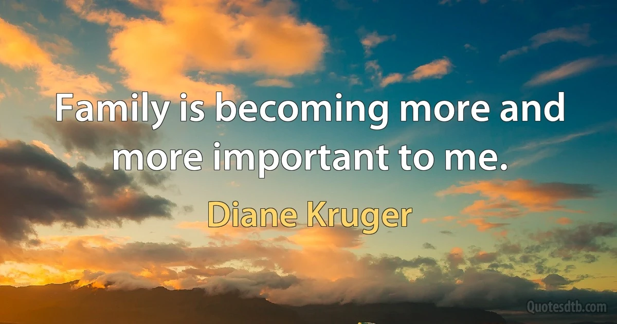 Family is becoming more and more important to me. (Diane Kruger)