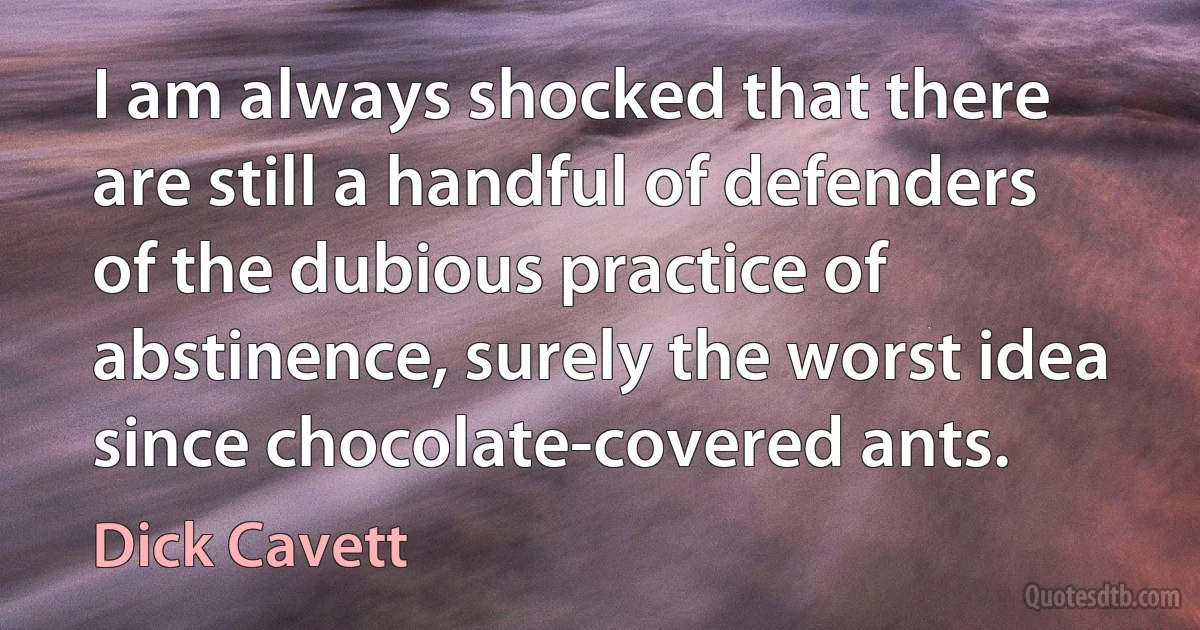 I am always shocked that there are still a handful of defenders of the dubious practice of abstinence, surely the worst idea since chocolate-covered ants. (Dick Cavett)