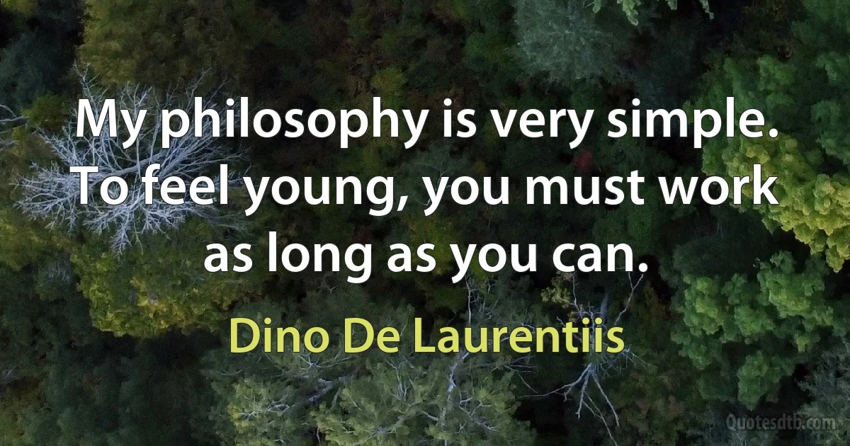 My philosophy is very simple. To feel young, you must work as long as you can. (Dino De Laurentiis)