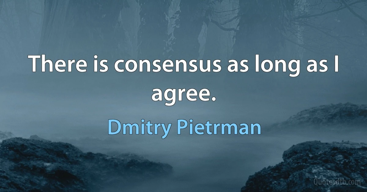 There is consensus as long as I agree. (Dmitry Pietrman)