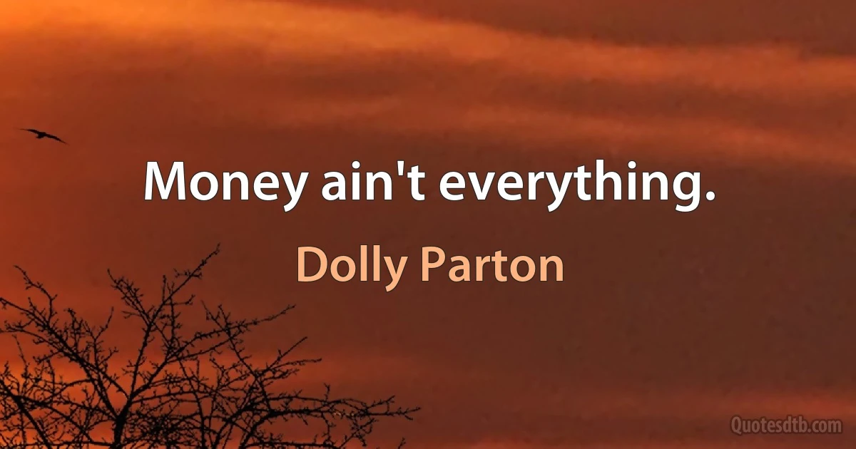 Money ain't everything. (Dolly Parton)