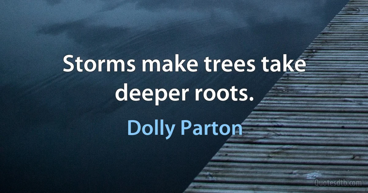 Storms make trees take deeper roots. (Dolly Parton)