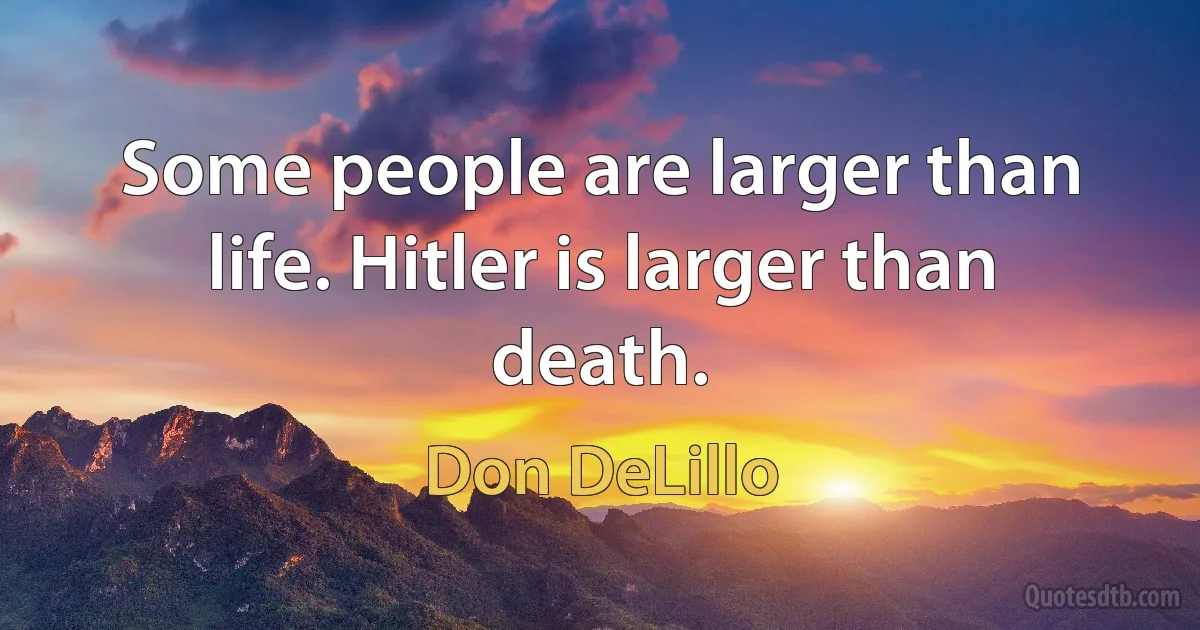 Some people are larger than life. Hitler is larger than death. (Don DeLillo)