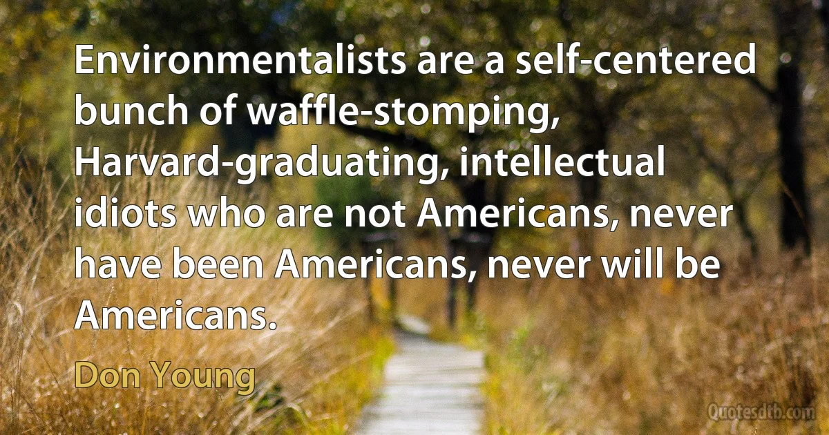 Environmentalists are a self-centered bunch of waffle-stomping, Harvard-graduating, intellectual idiots who are not Americans, never have been Americans, never will be Americans. (Don Young)