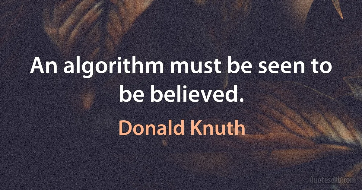 An algorithm must be seen to be believed. (Donald Knuth)