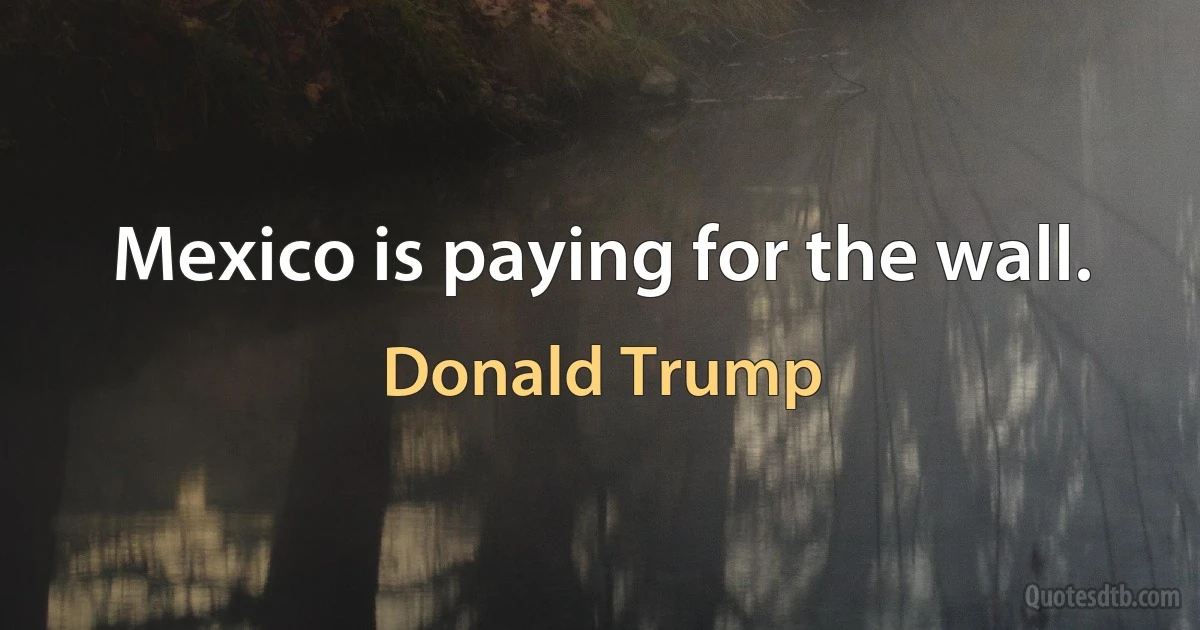 Mexico is paying for the wall. (Donald Trump)