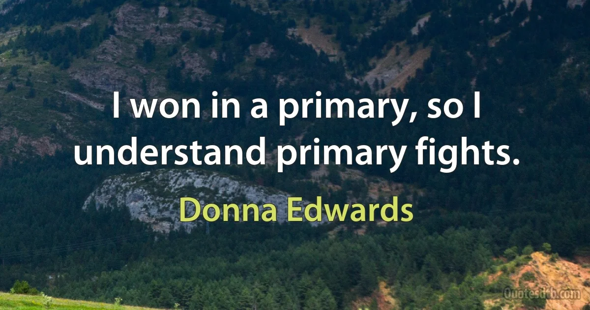 I won in a primary, so I understand primary fights. (Donna Edwards)