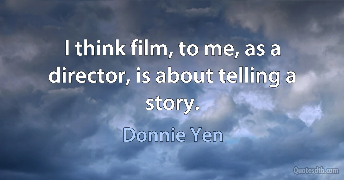 I think film, to me, as a director, is about telling a story. (Donnie Yen)