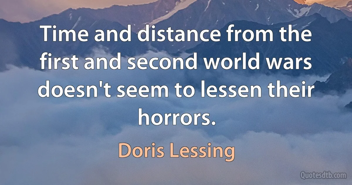 Time and distance from the first and second world wars doesn't seem to lessen their horrors. (Doris Lessing)