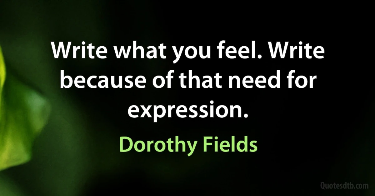 Write what you feel. Write because of that need for expression. (Dorothy Fields)