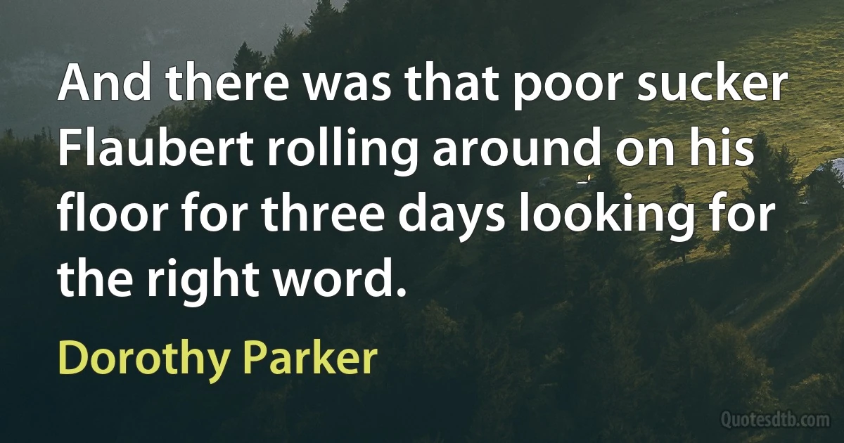 And there was that poor sucker Flaubert rolling around on his floor for three days looking for the right word. (Dorothy Parker)