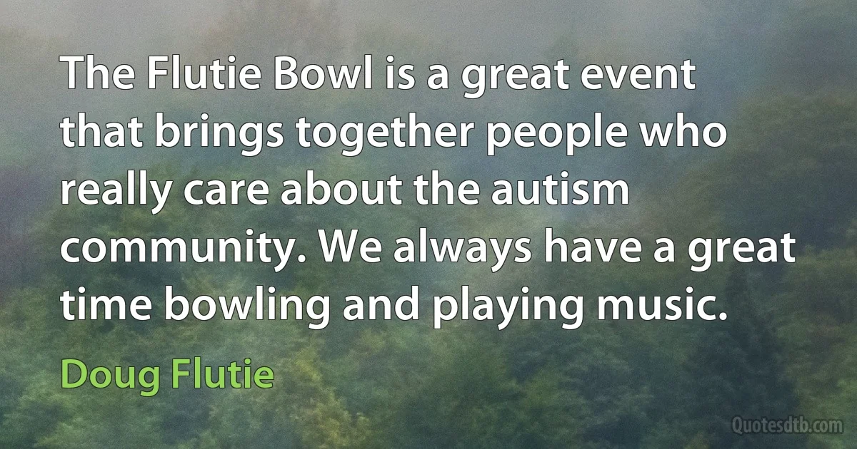 The Flutie Bowl is a great event that brings together people who really care about the autism community. We always have a great time bowling and playing music. (Doug Flutie)