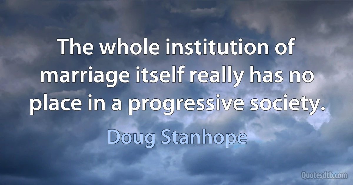 The whole institution of marriage itself really has no place in a progressive society. (Doug Stanhope)