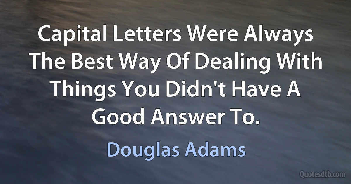 Capital Letters Were Always The Best Way Of Dealing With Things You Didn't Have A Good Answer To. (Douglas Adams)