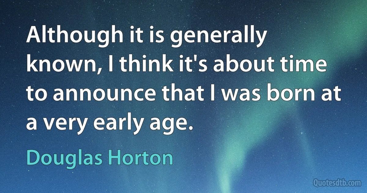 Although it is generally known, I think it's about time to announce that I was born at a very early age. (Douglas Horton)