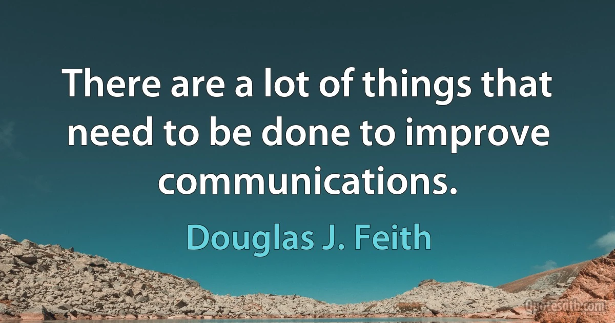 There are a lot of things that need to be done to improve communications. (Douglas J. Feith)