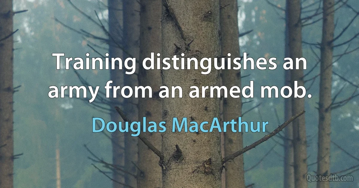 Training distinguishes an army from an armed mob. (Douglas MacArthur)