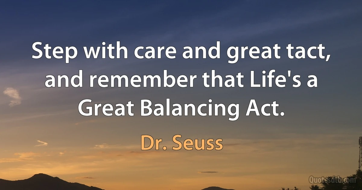 Step with care and great tact, and remember that Life's a Great Balancing Act. (Dr. Seuss)