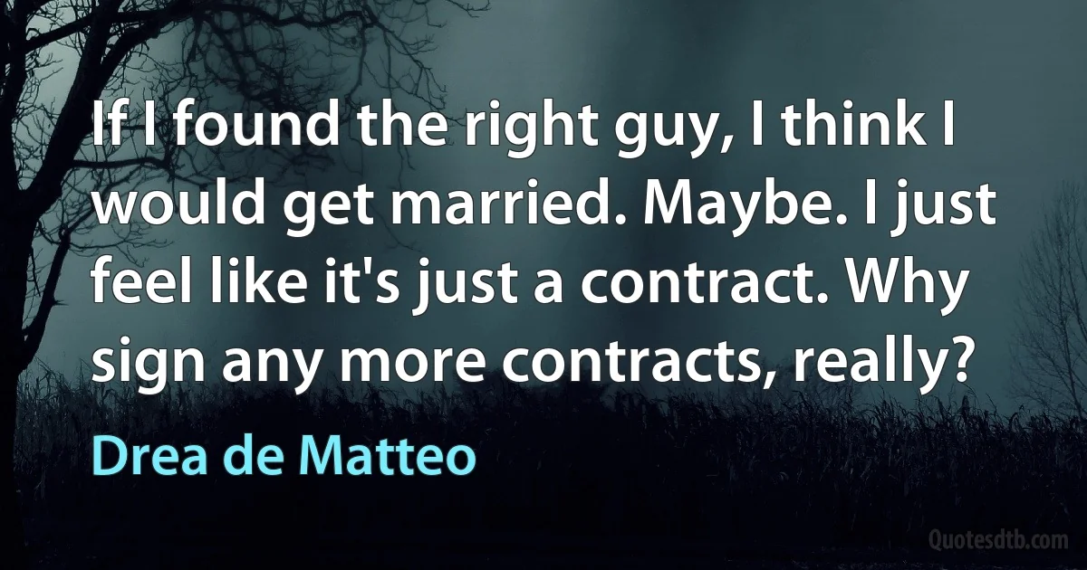 If I found the right guy, I think I would get married. Maybe. I just feel like it's just a contract. Why sign any more contracts, really? (Drea de Matteo)