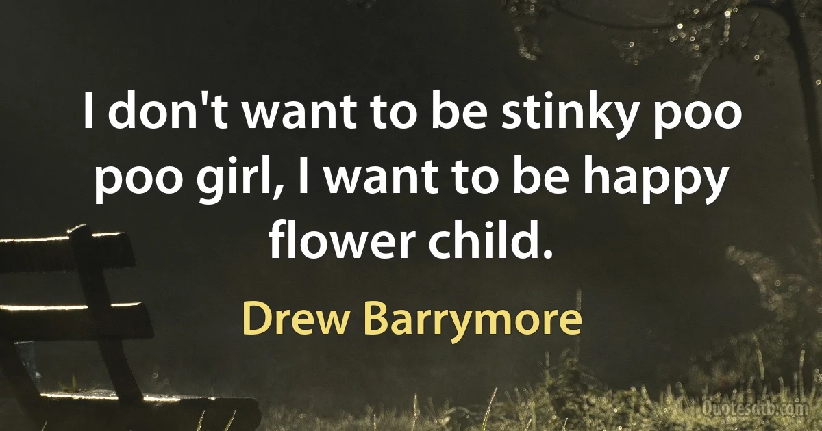 I don't want to be stinky poo poo girl, I want to be happy flower child. (Drew Barrymore)