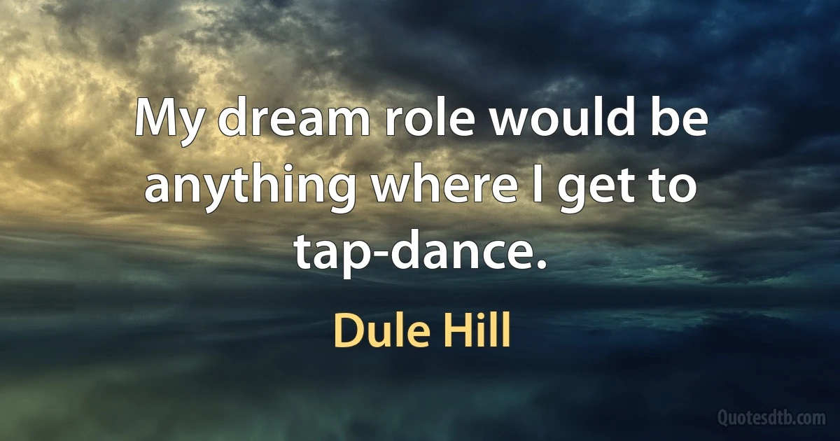 My dream role would be anything where I get to tap-dance. (Dule Hill)