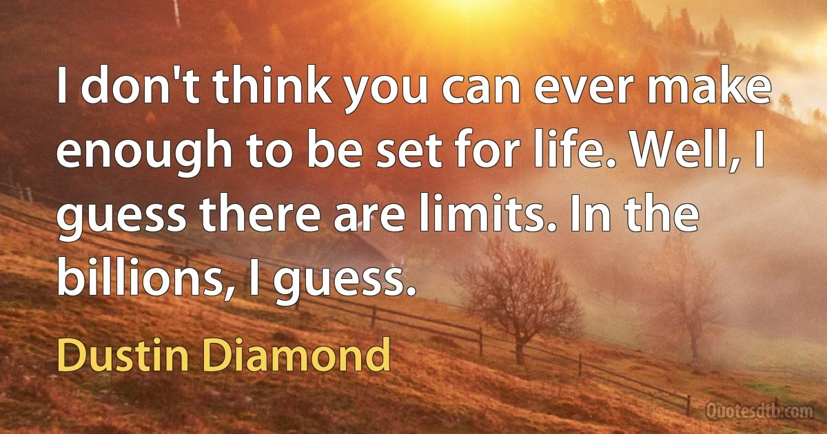 I don't think you can ever make enough to be set for life. Well, I guess there are limits. In the billions, I guess. (Dustin Diamond)