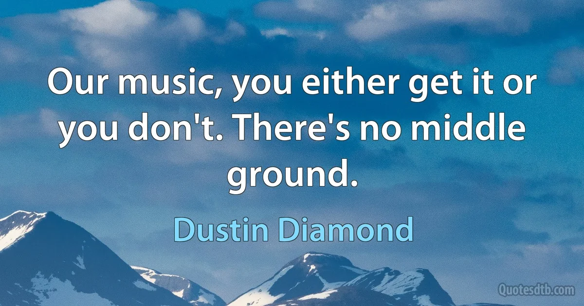 Our music, you either get it or you don't. There's no middle ground. (Dustin Diamond)