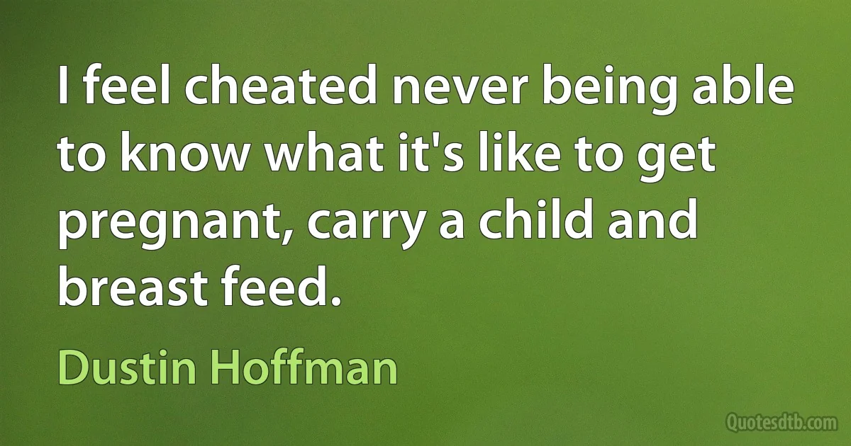 I feel cheated never being able to know what it's like to get pregnant, carry a child and breast feed. (Dustin Hoffman)