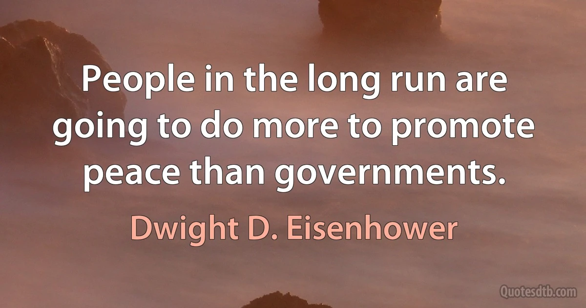 People in the long run are going to do more to promote peace than governments. (Dwight D. Eisenhower)