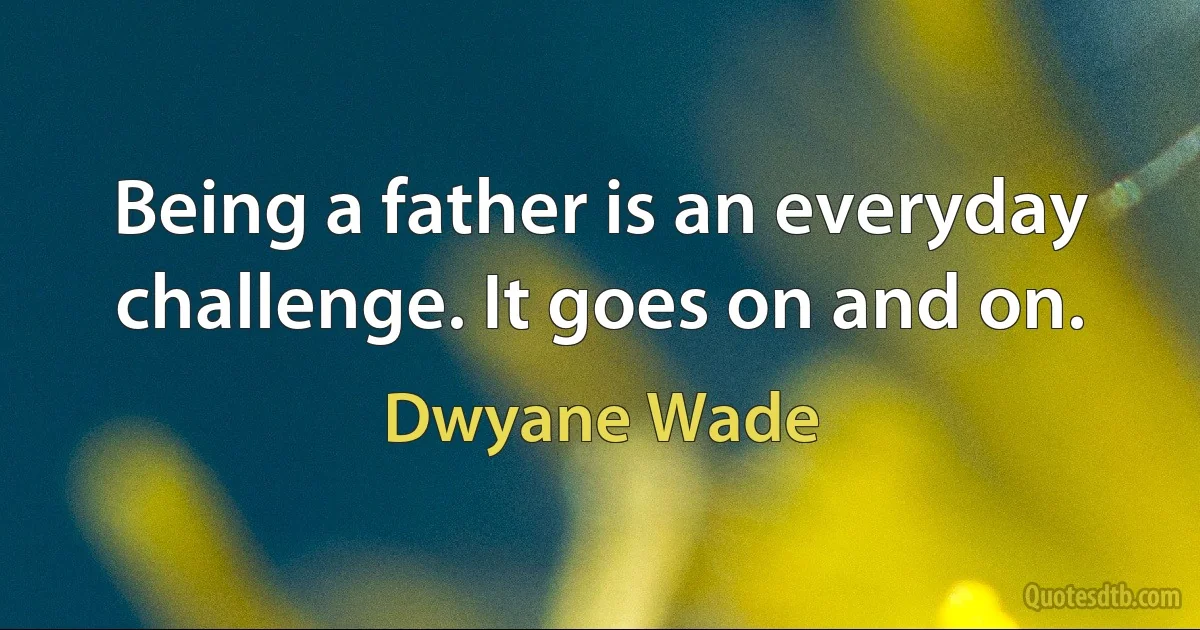 Being a father is an everyday challenge. It goes on and on. (Dwyane Wade)