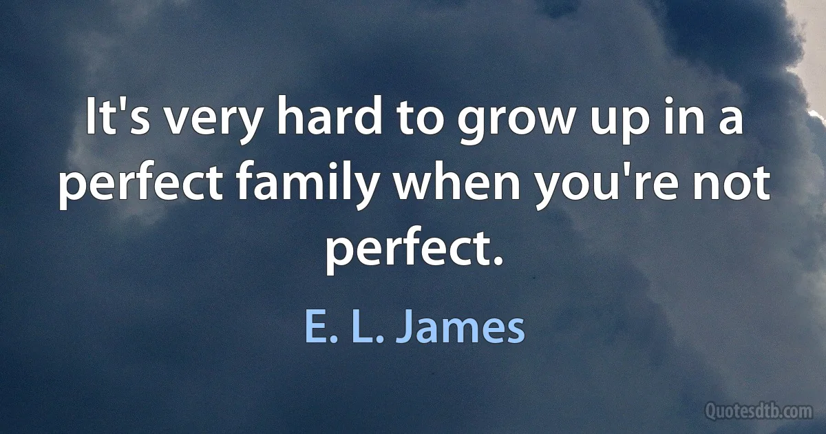 It's very hard to grow up in a perfect family when you're not perfect. (E. L. James)