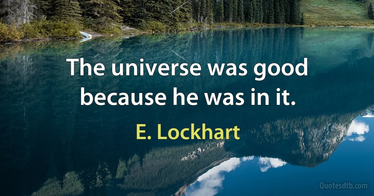 The universe was good because he was in it. (E. Lockhart)