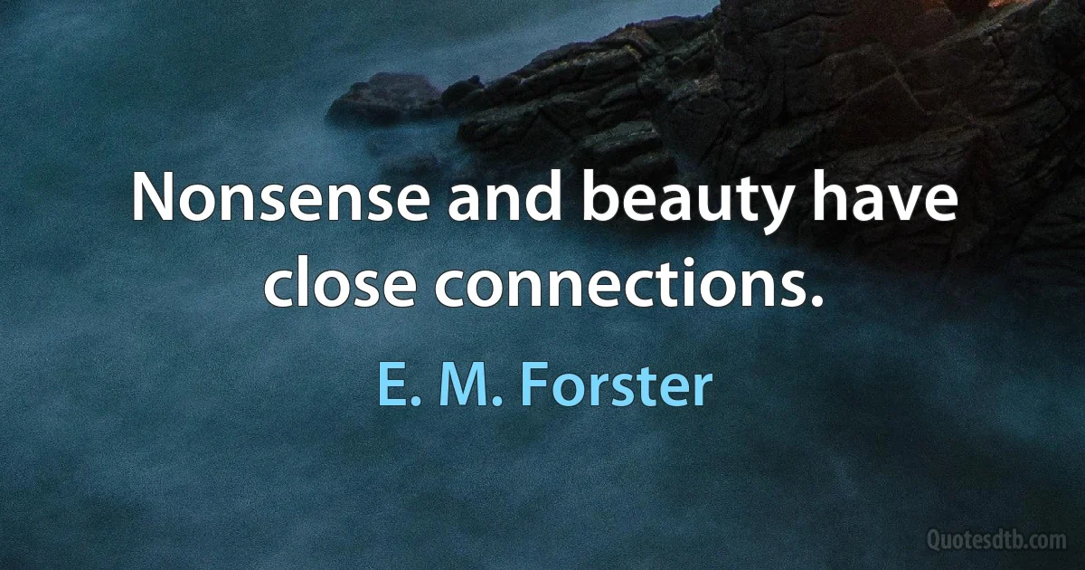 Nonsense and beauty have close connections. (E. M. Forster)