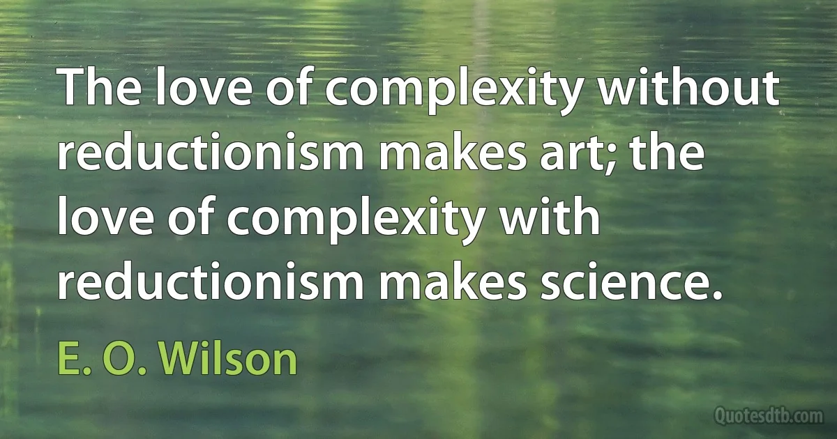 The love of complexity without reductionism makes art; the love of complexity with reductionism makes science. (E. O. Wilson)