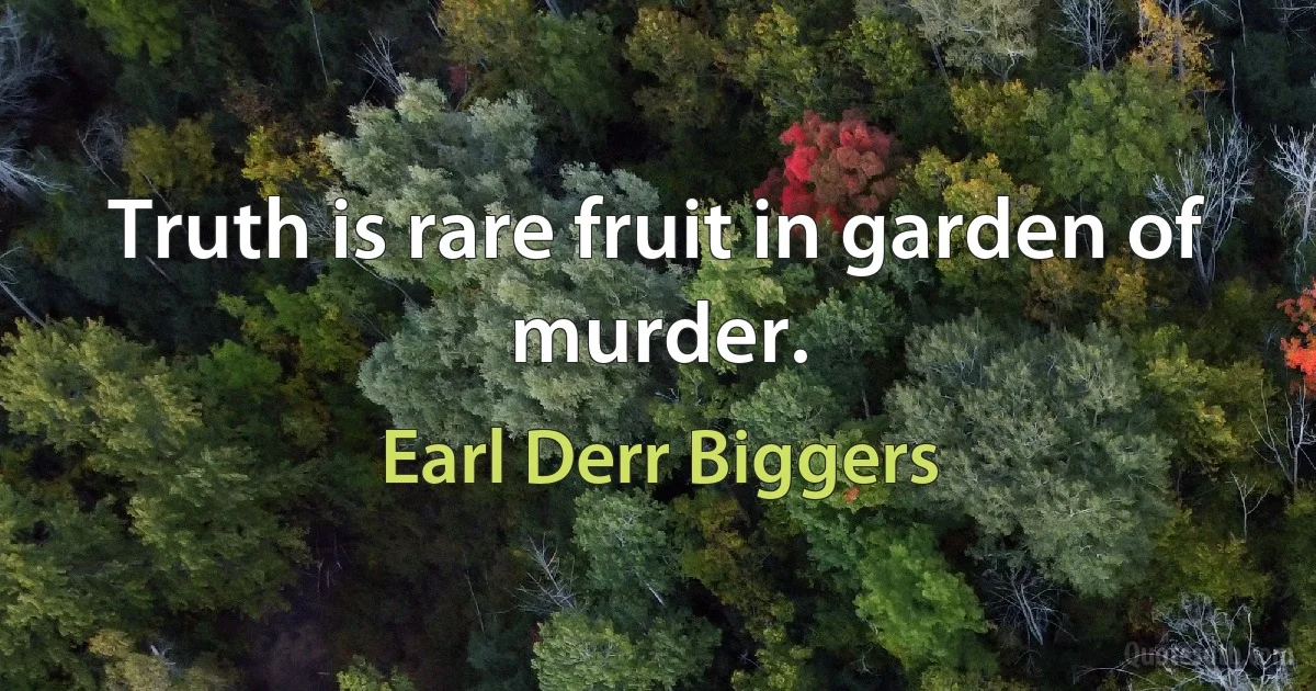 Truth is rare fruit in garden of murder. (Earl Derr Biggers)