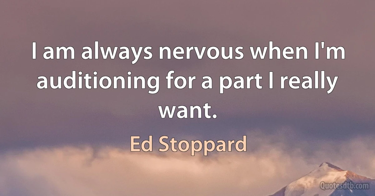 I am always nervous when I'm auditioning for a part I really want. (Ed Stoppard)