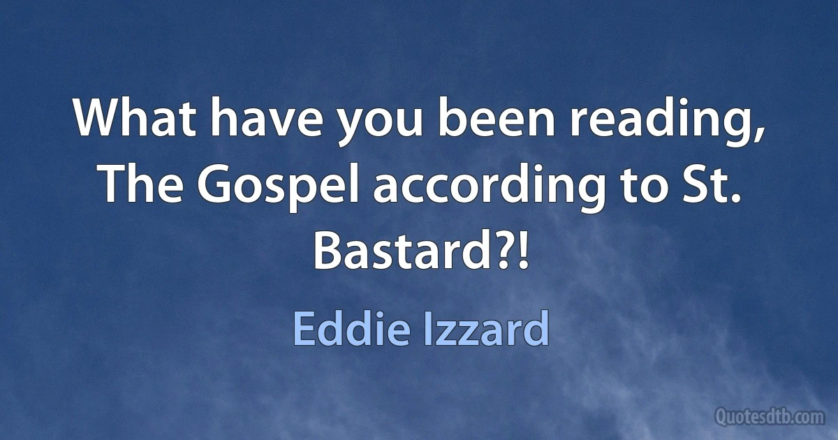 What have you been reading, The Gospel according to St. Bastard?! (Eddie Izzard)