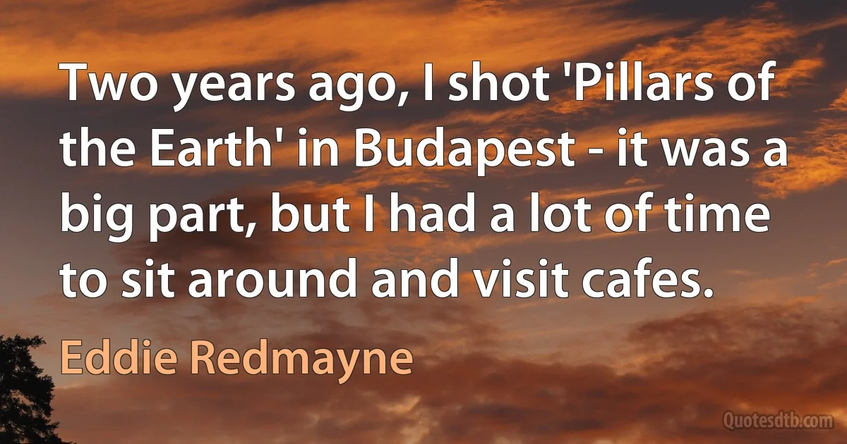 Two years ago, I shot 'Pillars of the Earth' in Budapest - it was a big part, but I had a lot of time to sit around and visit cafes. (Eddie Redmayne)