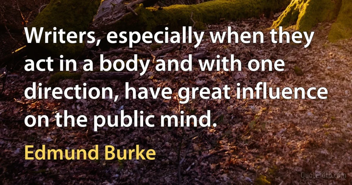 Writers, especially when they act in a body and with one direction, have great influence on the public mind. (Edmund Burke)