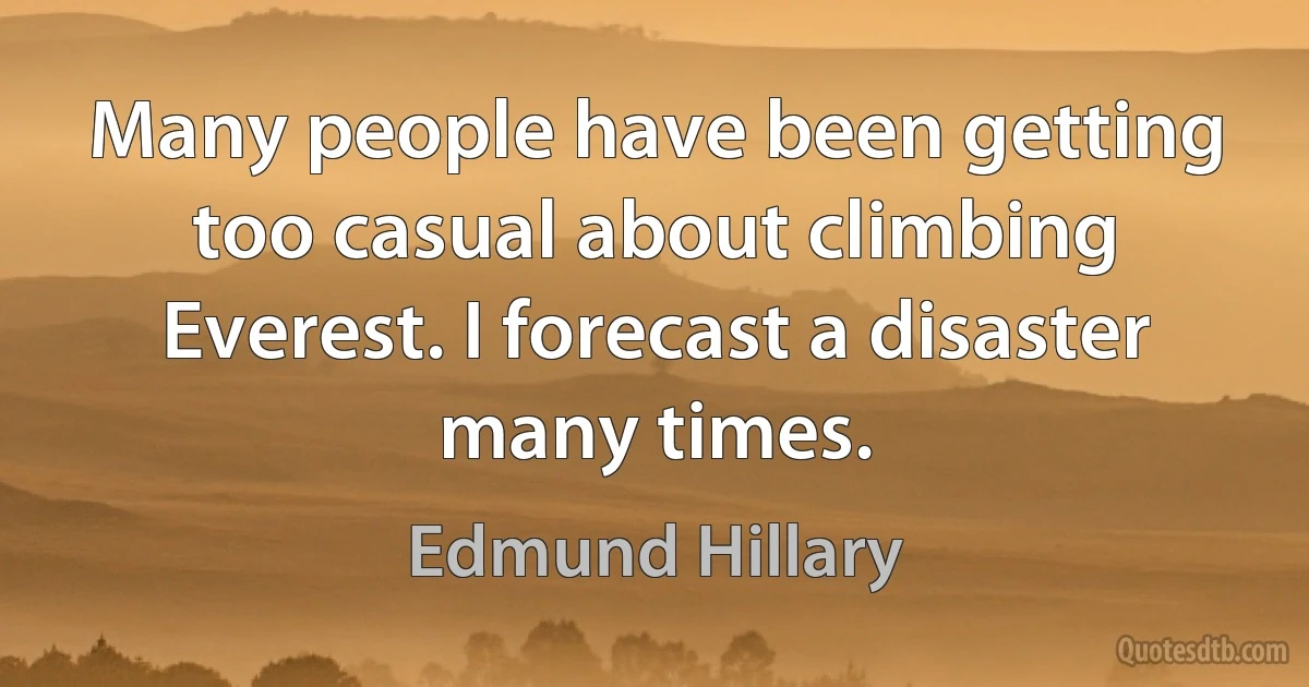 Many people have been getting too casual about climbing Everest. I forecast a disaster many times. (Edmund Hillary)