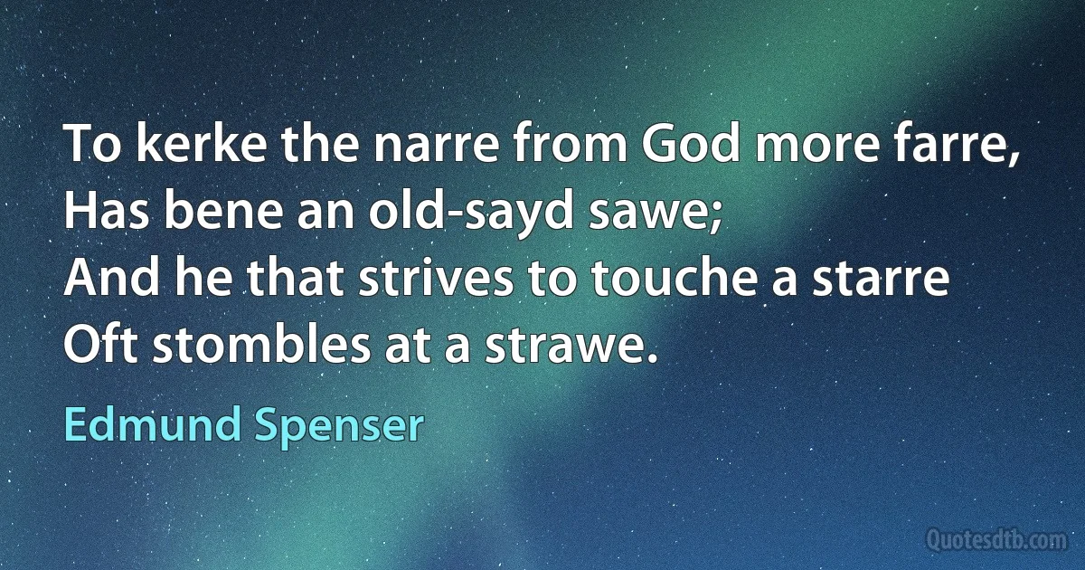 To kerke the narre from God more farre,
Has bene an old-sayd sawe;
And he that strives to touche a starre
Oft stombles at a strawe. (Edmund Spenser)