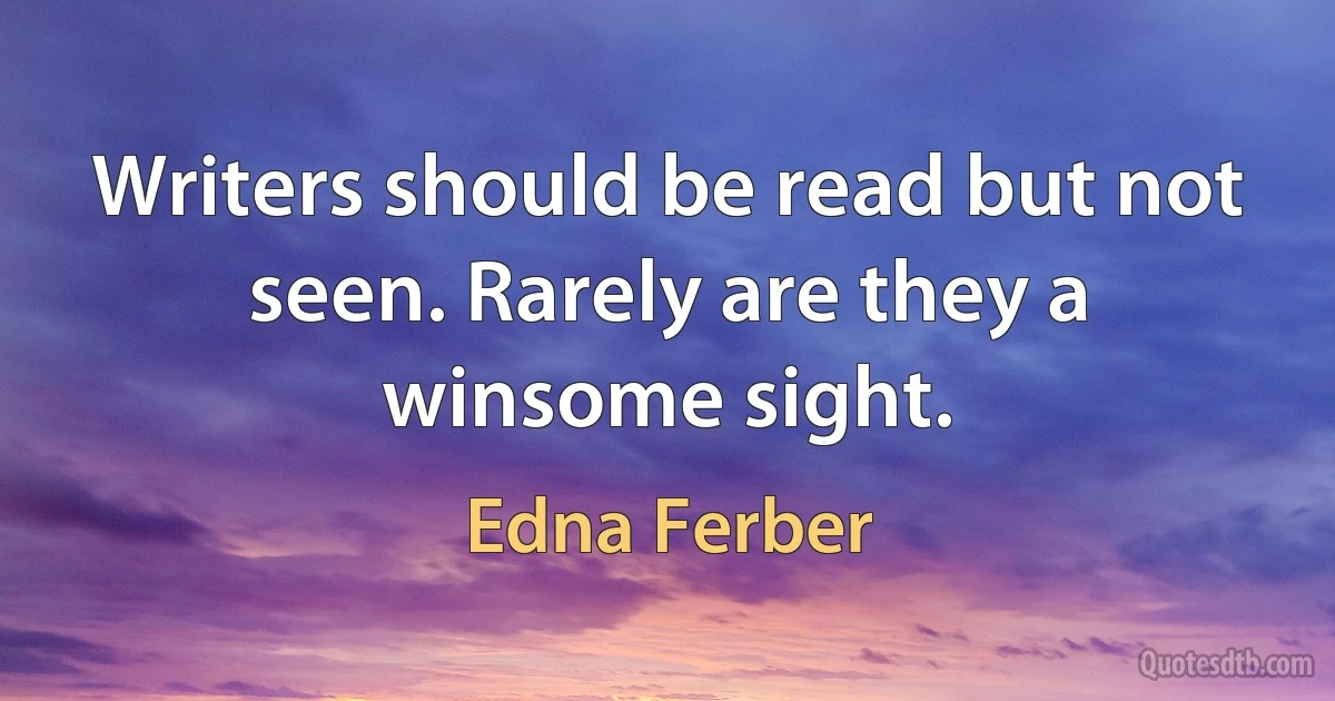 Writers should be read but not seen. Rarely are they a winsome sight. (Edna Ferber)