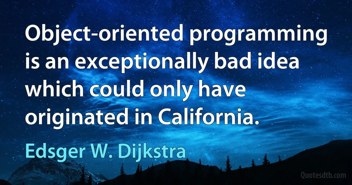 Object-oriented programming is an exceptionally bad idea which could only have originated in California. (Edsger W. Dijkstra)