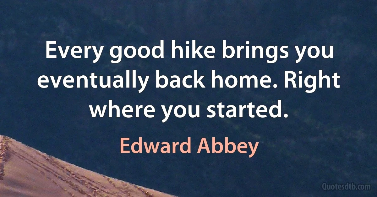 Every good hike brings you eventually back home. Right where you started. (Edward Abbey)