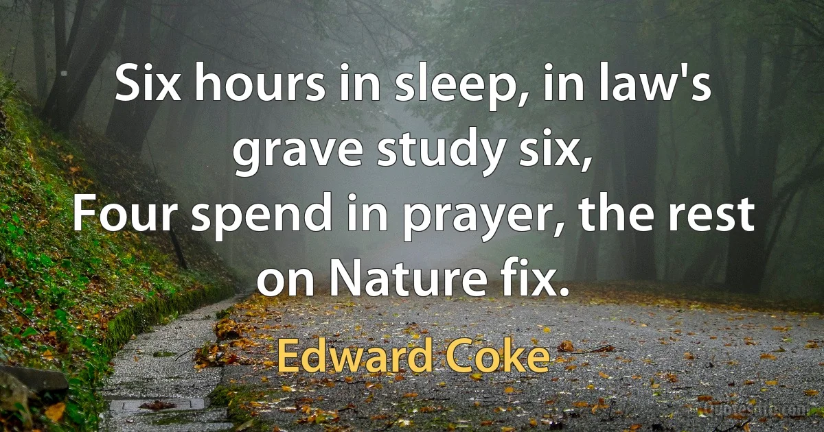 Six hours in sleep, in law's grave study six,
Four spend in prayer, the rest on Nature fix. (Edward Coke)