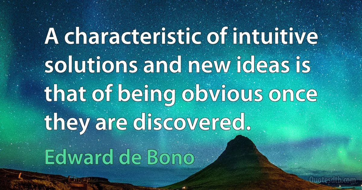 A characteristic of intuitive solutions and new ideas is that of being obvious once they are discovered. (Edward de Bono)